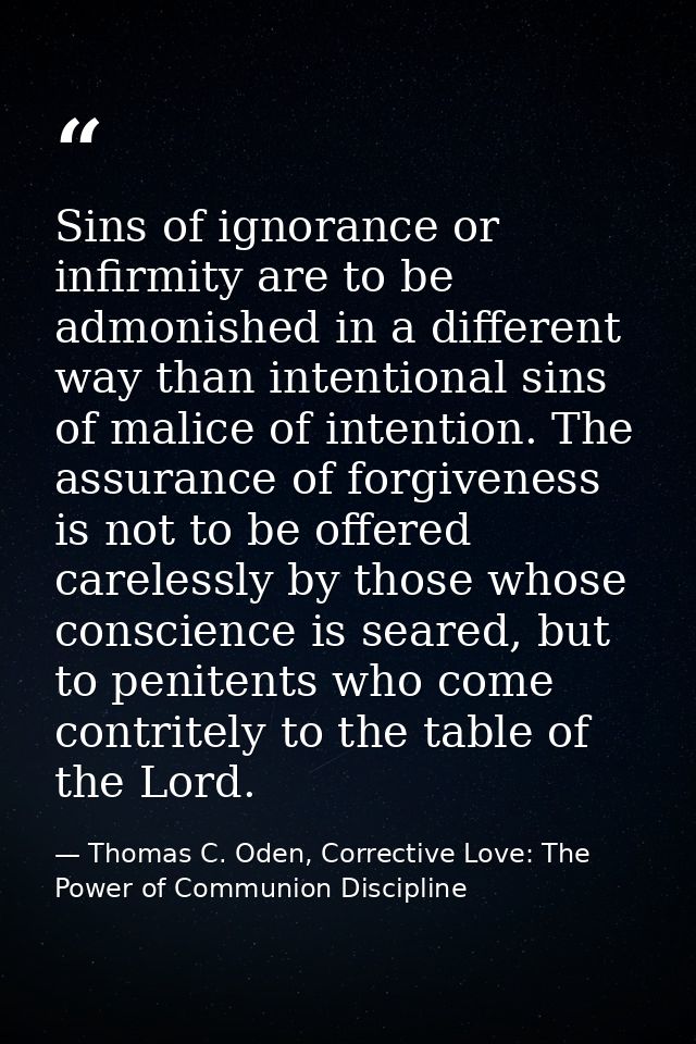 Sins of ignorance or infirmity are to be admonished in a different way than intentional sins of malice of intention. The — Thomas C. Oden, Corrective Love: The Power of Communion Discipline