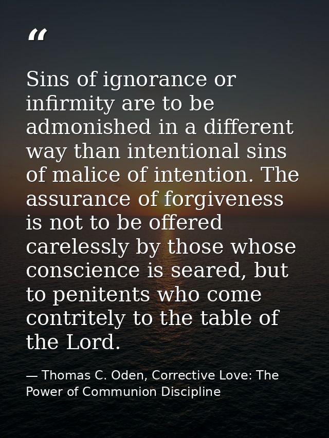 Sins of ignorance or infirmity are to be admonished in a different way than intentional sins of malice of intention. The — Thomas C. Oden, Corrective Love: The Power of Communion Discipline