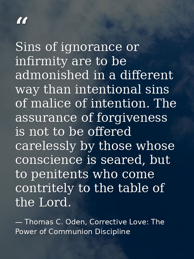 Sins of ignorance or infirmity are to be admonished in a different way than intentional sins of malice of intention. The — Thomas C. Oden, Corrective Love: The Power of Communion Discipline