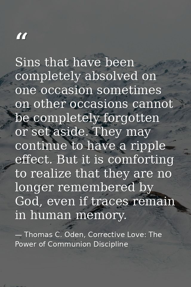 Sins that have been completely absolved on one occasion sometimes on other occasions cannot be completely forgotten or s — Thomas C. Oden, Corrective Love: The Power of Communion Discipline