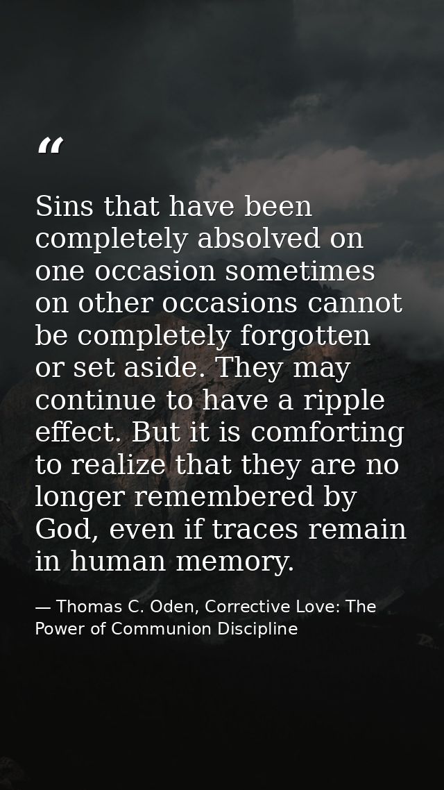 Sins that have been completely absolved on one occasion sometimes on other occasions cannot be completely forgotten or s — Thomas C. Oden, Corrective Love: The Power of Communion Discipline