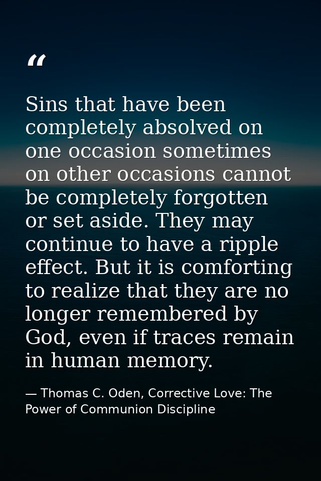 Sins that have been completely absolved on one occasion sometimes on other occasions cannot be completely forgotten or s — Thomas C. Oden, Corrective Love: The Power of Communion Discipline
