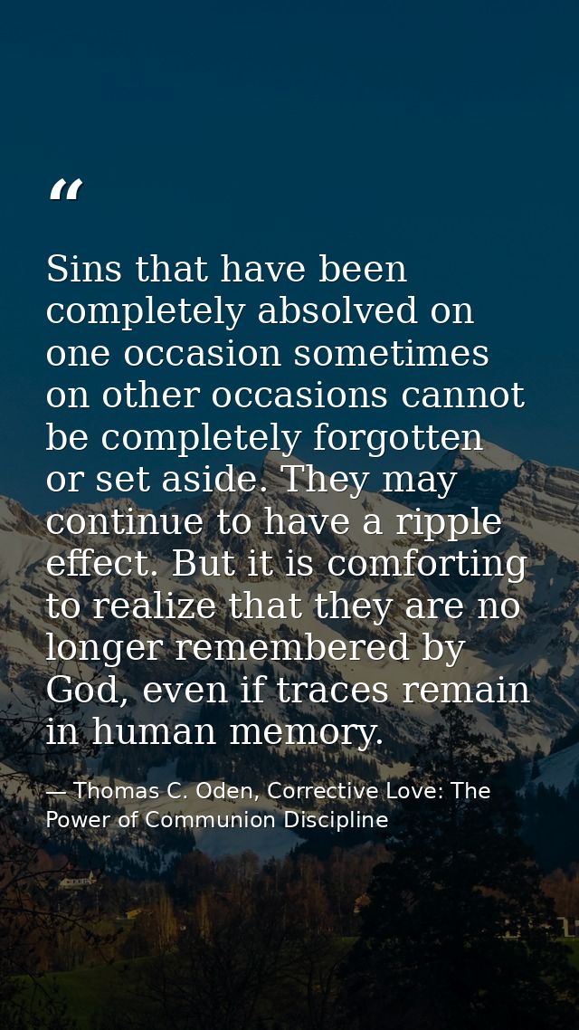 Sins that have been completely absolved on one occasion sometimes on other occasions cannot be completely forgotten or s — Thomas C. Oden, Corrective Love: The Power of Communion Discipline