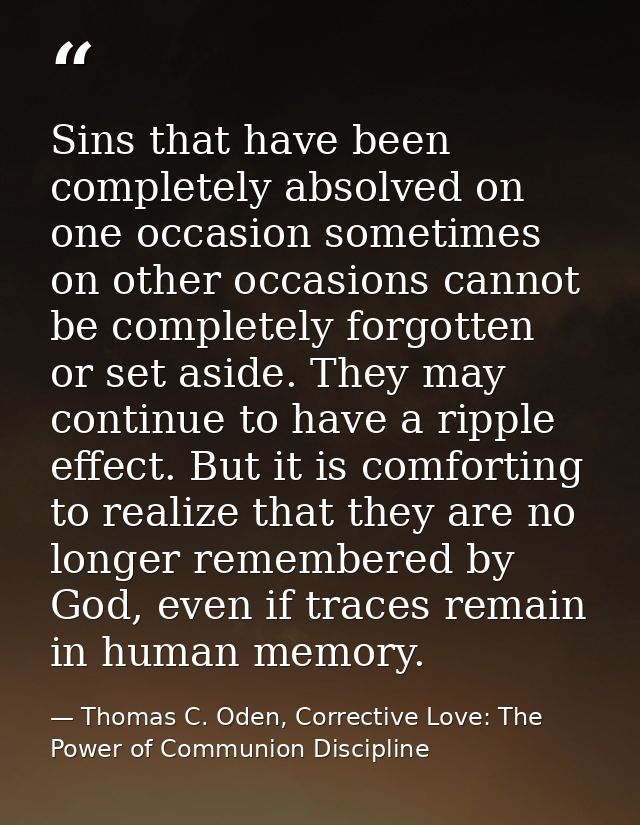 Sins that have been completely absolved on one occasion sometimes on other occasions cannot be completely forgotten or s — Thomas C. Oden, Corrective Love: The Power of Communion Discipline