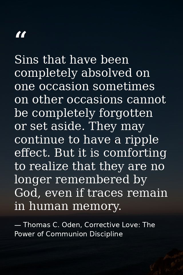 Sins that have been completely absolved on one occasion sometimes on other occasions cannot be completely forgotten or s — Thomas C. Oden, Corrective Love: The Power of Communion Discipline