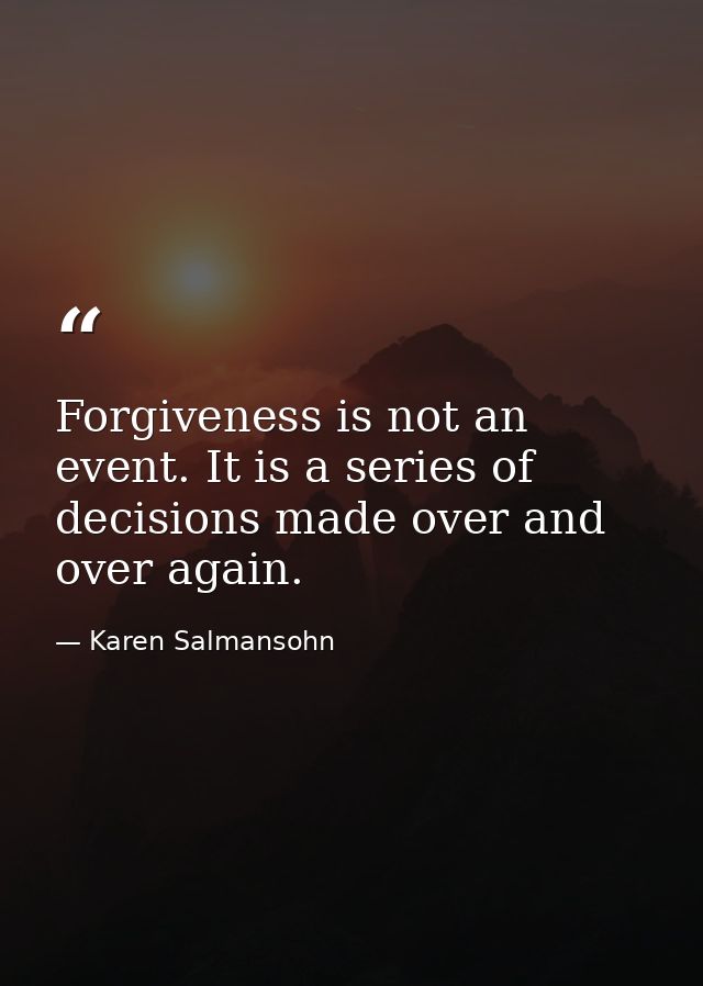 Forgiveness is not an event. It is a series of decisions made over and over again. — Karen Salmansohn