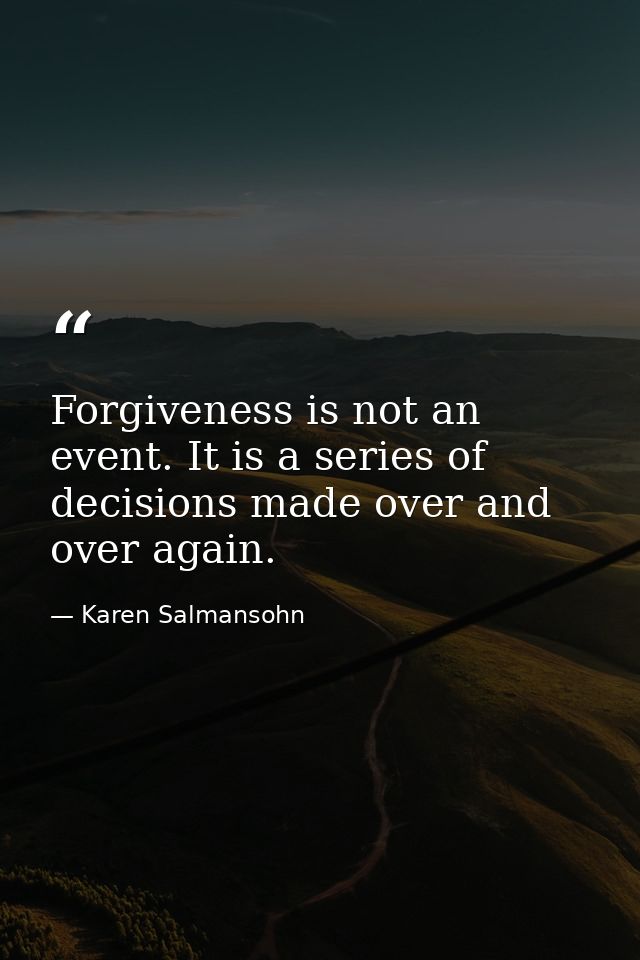 Forgiveness is not an event. It is a series of decisions made over and over again. — Karen Salmansohn