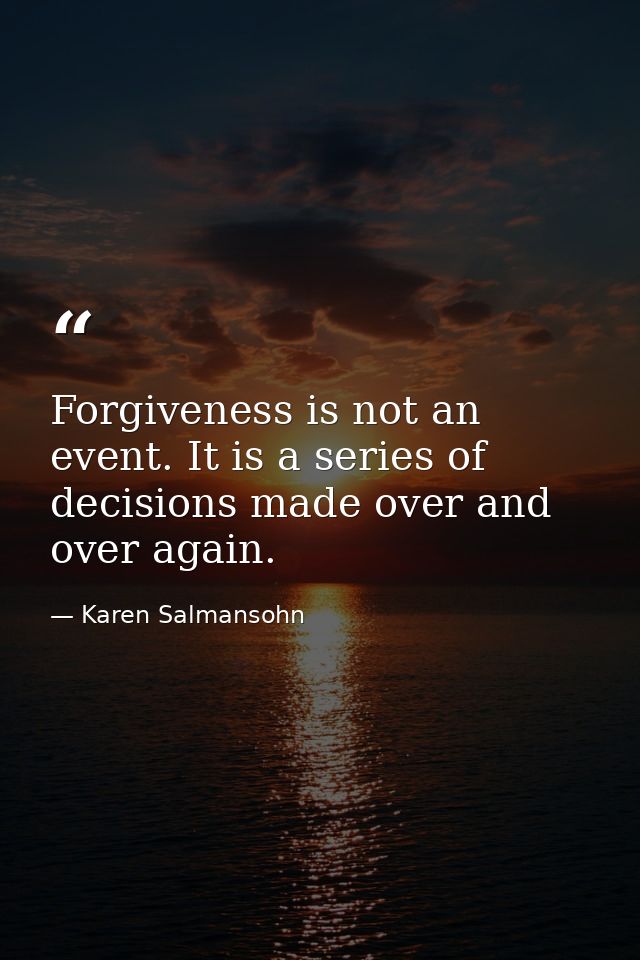 Forgiveness is not an event. It is a series of decisions made over and over again. — Karen Salmansohn