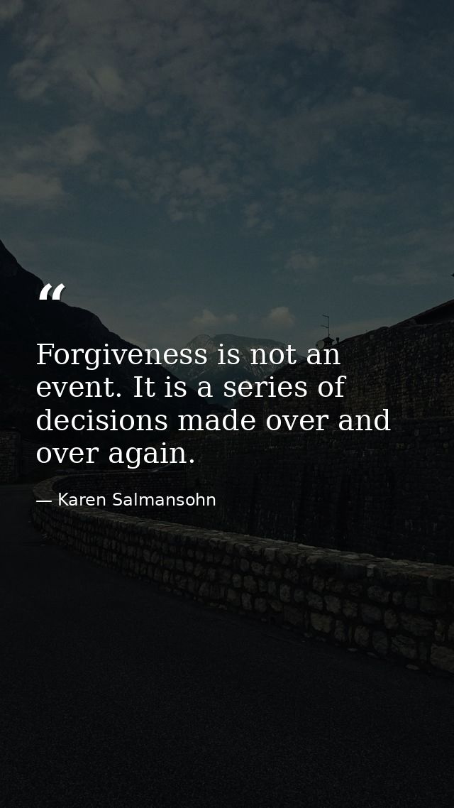 Forgiveness is not an event. It is a series of decisions made over and over again. — Karen Salmansohn