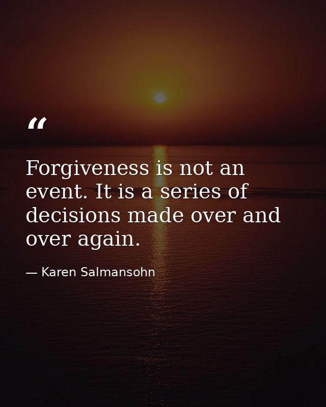 Forgiveness is not an event. It is a series of decisions made over and over again. — Karen Salmansohn