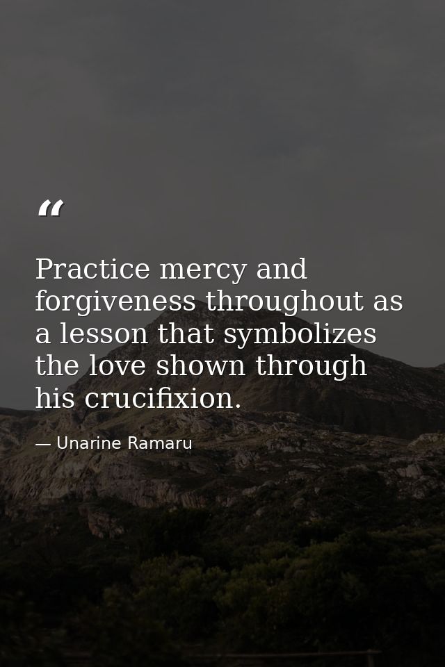 Practice mercy and forgiveness throughout as a lesson that symbolizes the love shown through his crucifixion. — Unarine Ramaru