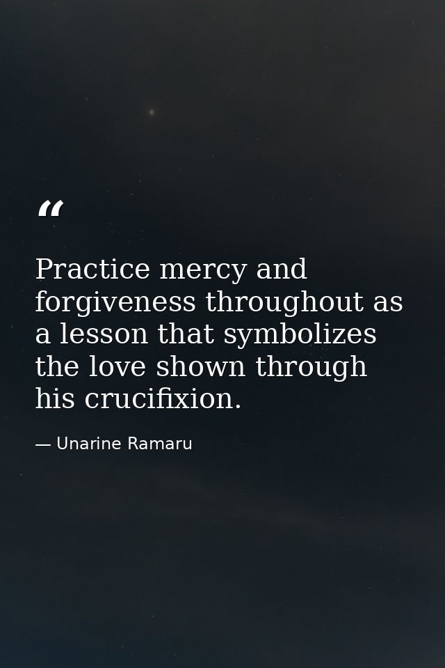 Practice mercy and forgiveness throughout as a lesson that symbolizes the love shown through his crucifixion. — Unarine Ramaru