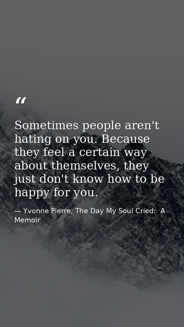 Sometimes people aren't hating on you. Because they feel a certain way about themselves, they just don't know how to be  — Yvonne Pierre, The Day My Soul Cried:  A Memoir