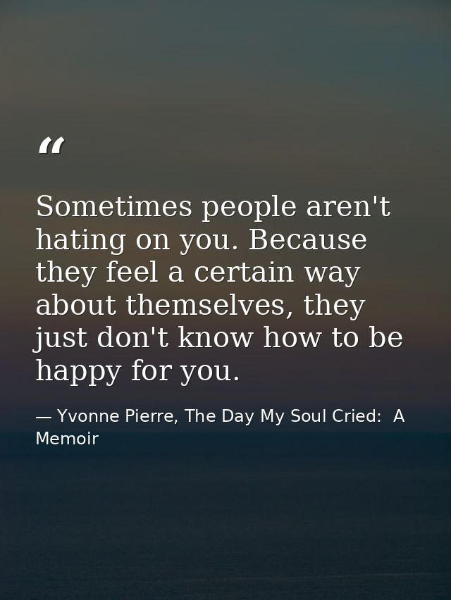 Sometimes people aren't hating on you. Because they feel a certain way about themselves, they just don't know how to be  — Yvonne Pierre, The Day My Soul Cried:  A Memoir