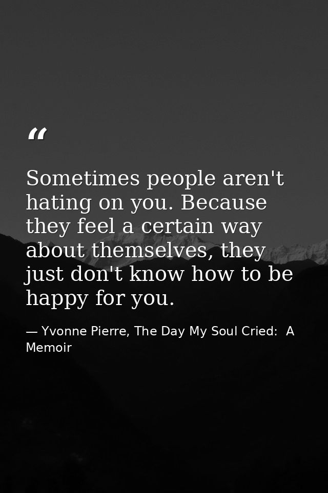 Sometimes people aren't hating on you. Because they feel a certain way about themselves, they just don't know how to be  — Yvonne Pierre, The Day My Soul Cried:  A Memoir