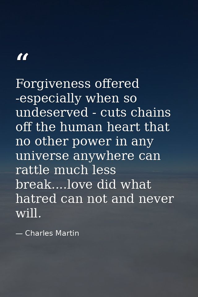 Forgiveness offered -especially when so undeserved - cuts chains off the human heart that no other power in any universe — Charles Martin