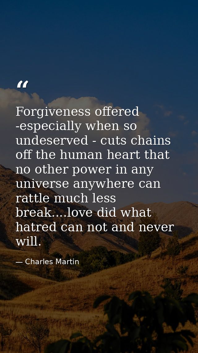 Forgiveness offered -especially when so undeserved - cuts chains off the human heart that no other power in any universe — Charles Martin