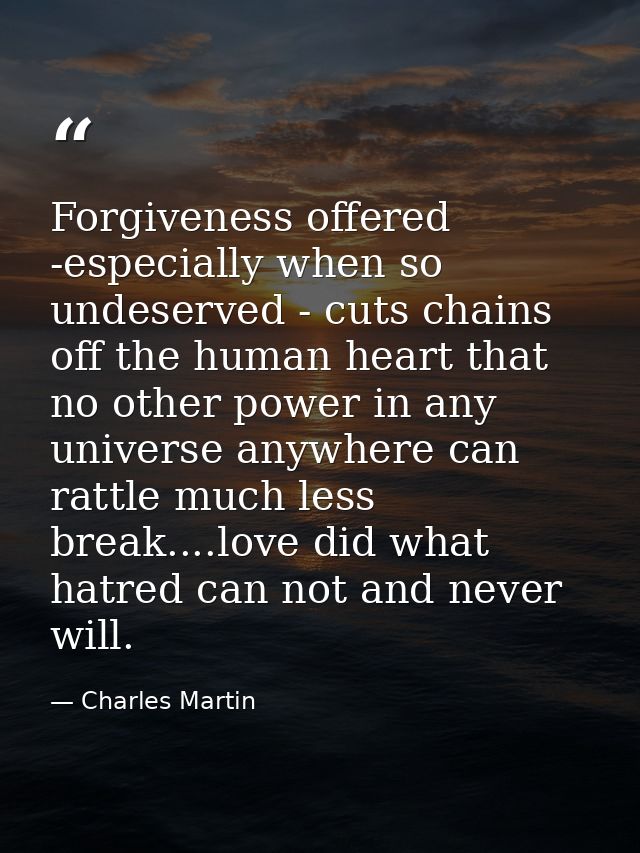 Forgiveness offered -especially when so undeserved - cuts chains off the human heart that no other power in any universe — Charles Martin