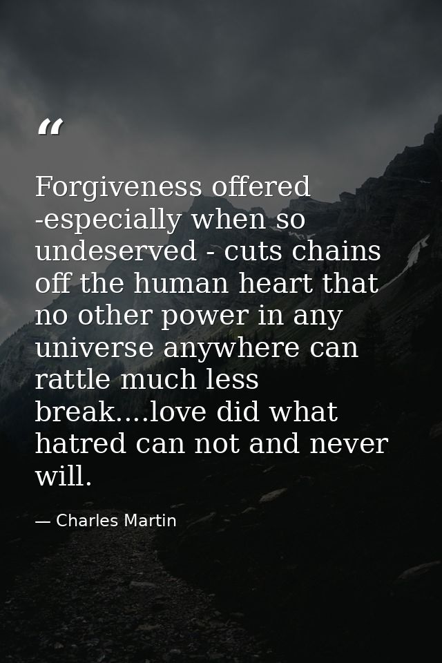 Forgiveness offered -especially when so undeserved - cuts chains off the human heart that no other power in any universe — Charles Martin