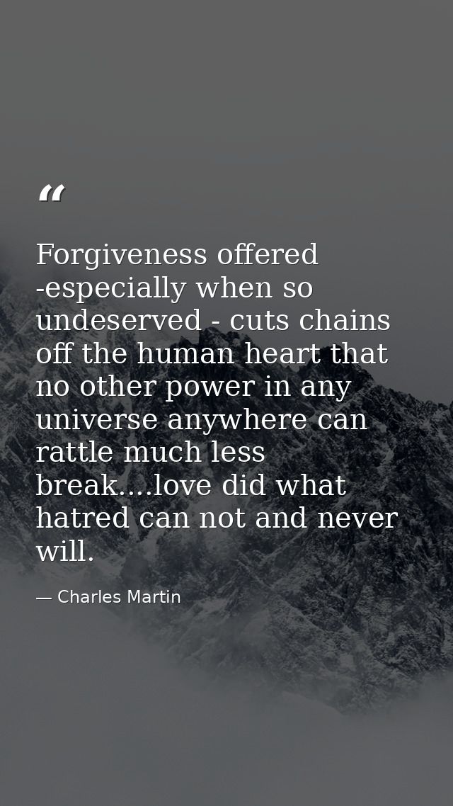 Forgiveness offered -especially when so undeserved - cuts chains off the human heart that no other power in any universe — Charles Martin
