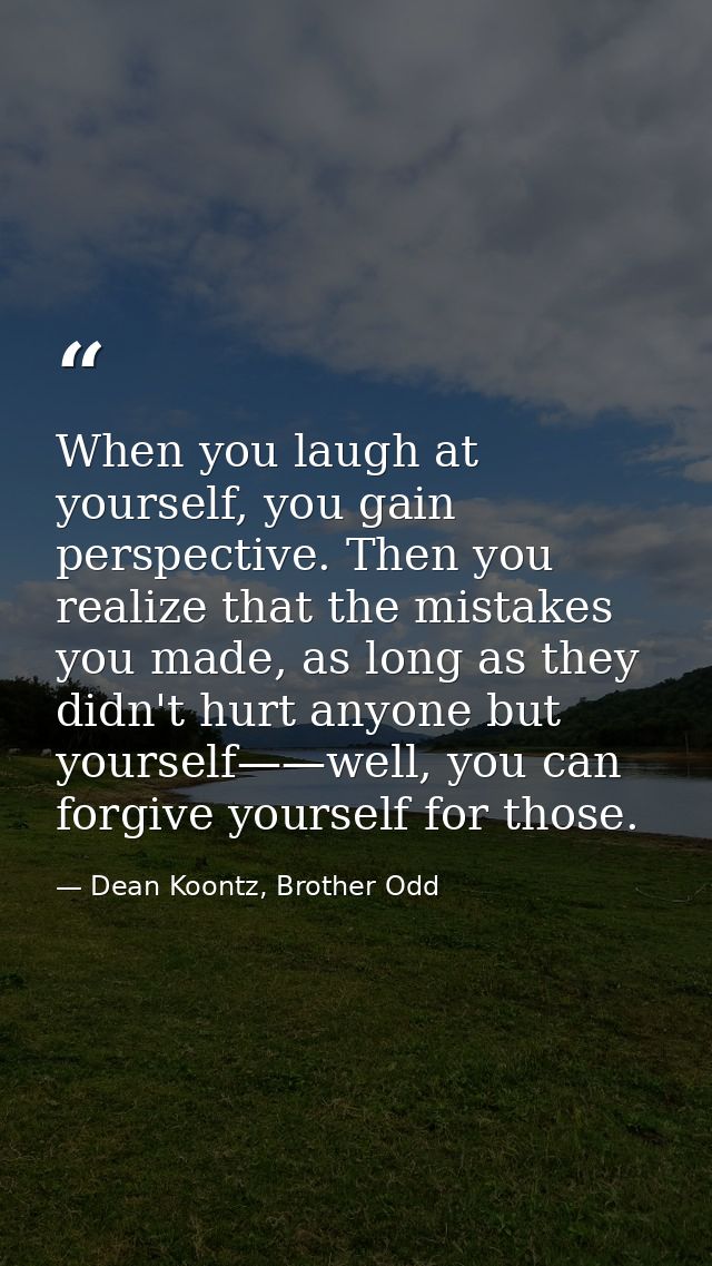 When you laugh at yourself, you gain perspective. Then you realize that the mistakes you made, as long as they didn't hu — Dean Koontz, Brother Odd