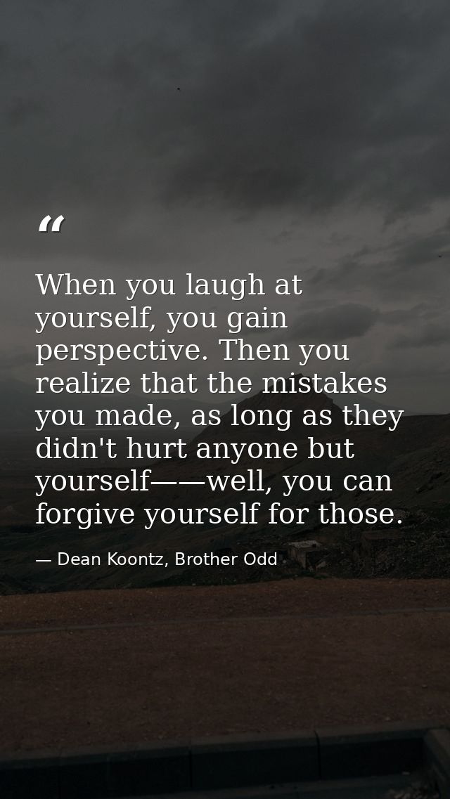 When you laugh at yourself, you gain perspective. Then you realize that the mistakes you made, as long as they didn't hu — Dean Koontz, Brother Odd