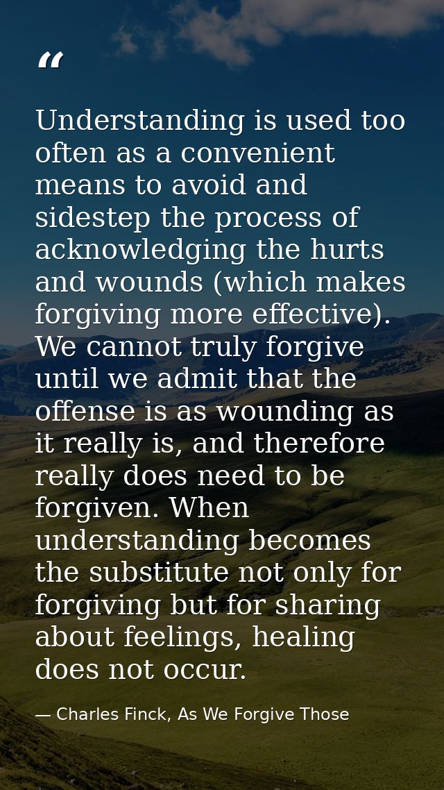 Understanding is used too often as a convenient means to avoid and sidestep the process of acknowledging the hurts and w — Charles Finck, As We Forgive Those