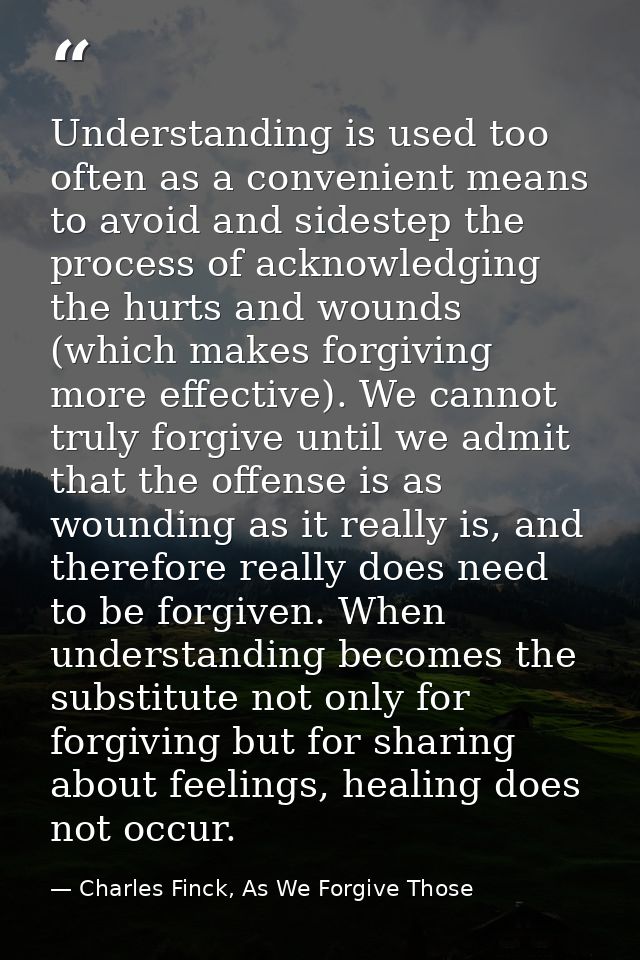 Understanding is used too often as a convenient means to avoid and sidestep the process of acknowledging the hurts and w — Charles Finck, As We Forgive Those