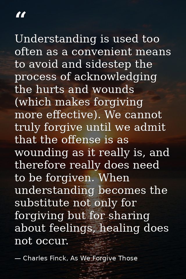 Understanding is used too often as a convenient means to avoid and sidestep the process of acknowledging the hurts and w — Charles Finck, As We Forgive Those