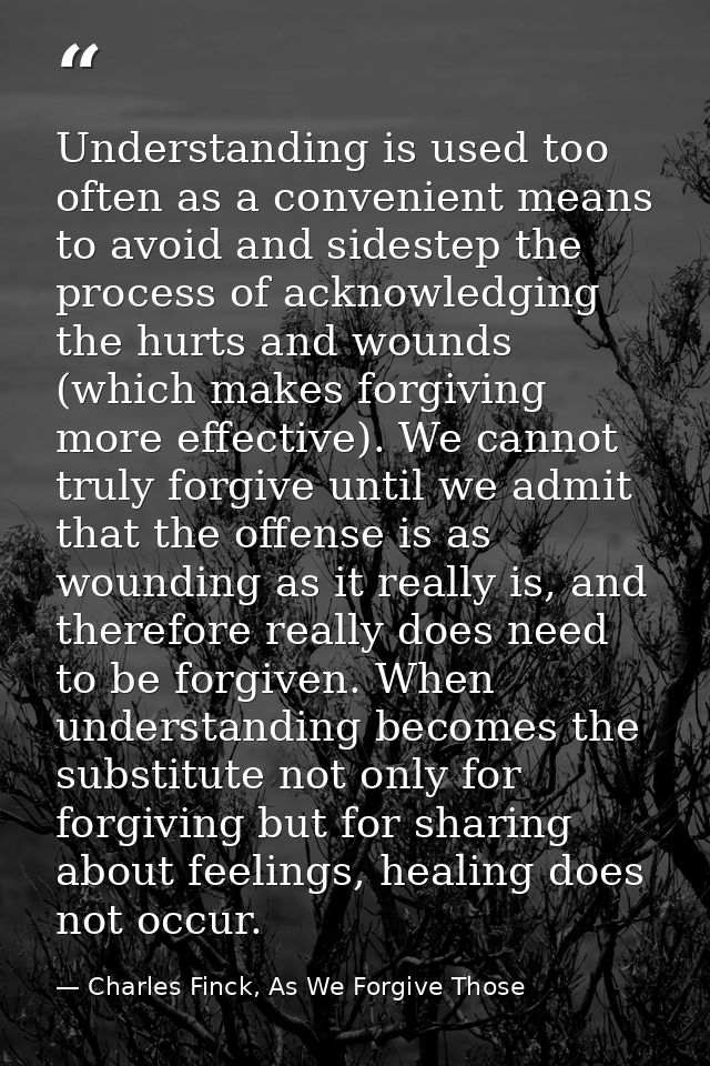 Understanding is used too often as a convenient means to avoid and sidestep the process of acknowledging the hurts and w — Charles Finck, As We Forgive Those