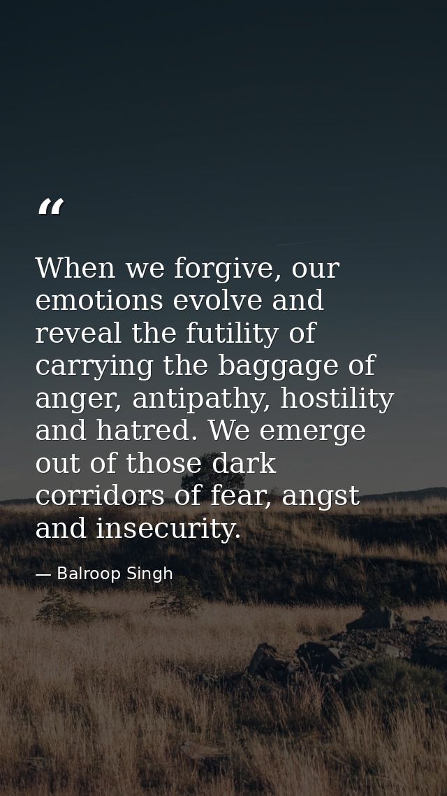 When we forgive, our emotions evolve and reveal the futility of carrying the baggage of anger, antipathy, hostility and  — Balroop Singh