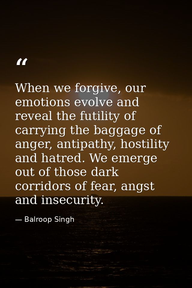When we forgive, our emotions evolve and reveal the futility of carrying the baggage of anger, antipathy, hostility and  — Balroop Singh