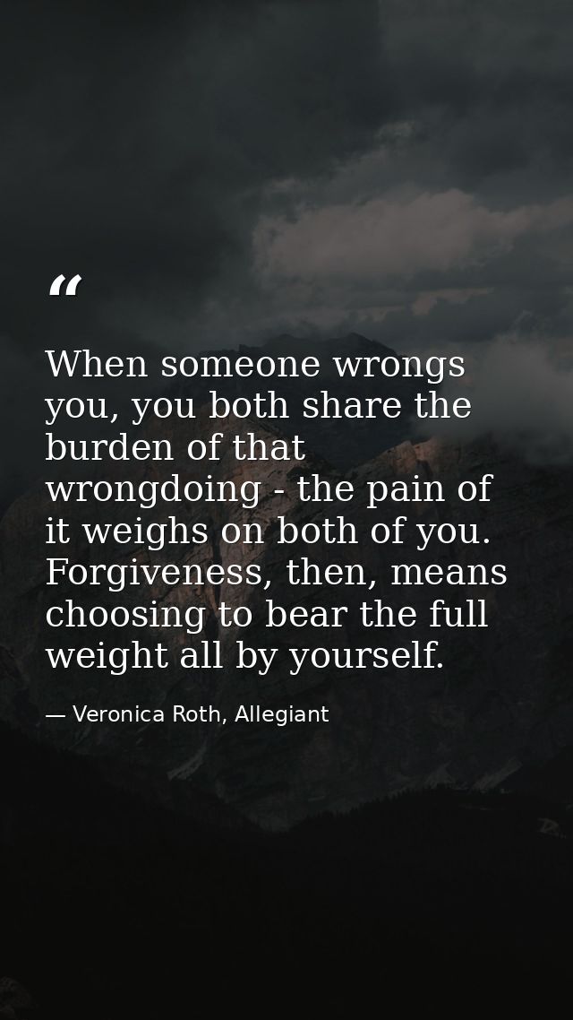 When someone wrongs you, you both share the burden of that wrongdoing - the pain of it weighs on both of you. Forgivenes — Veronica Roth, Allegiant