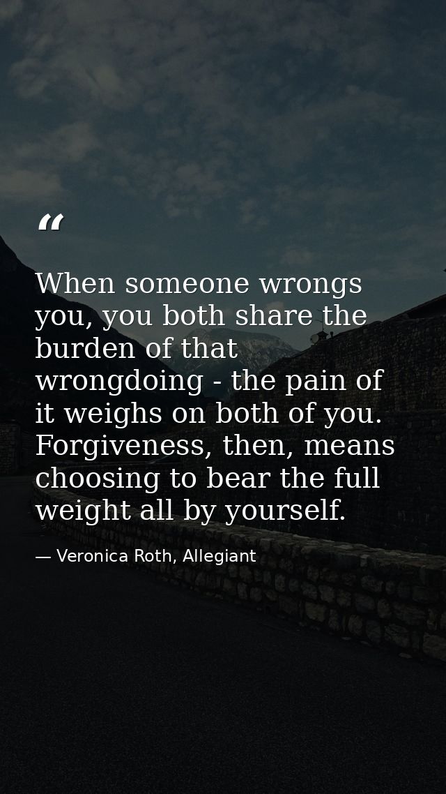 When someone wrongs you, you both share the burden of that wrongdoing - the pain of it weighs on both of you. Forgivenes — Veronica Roth, Allegiant