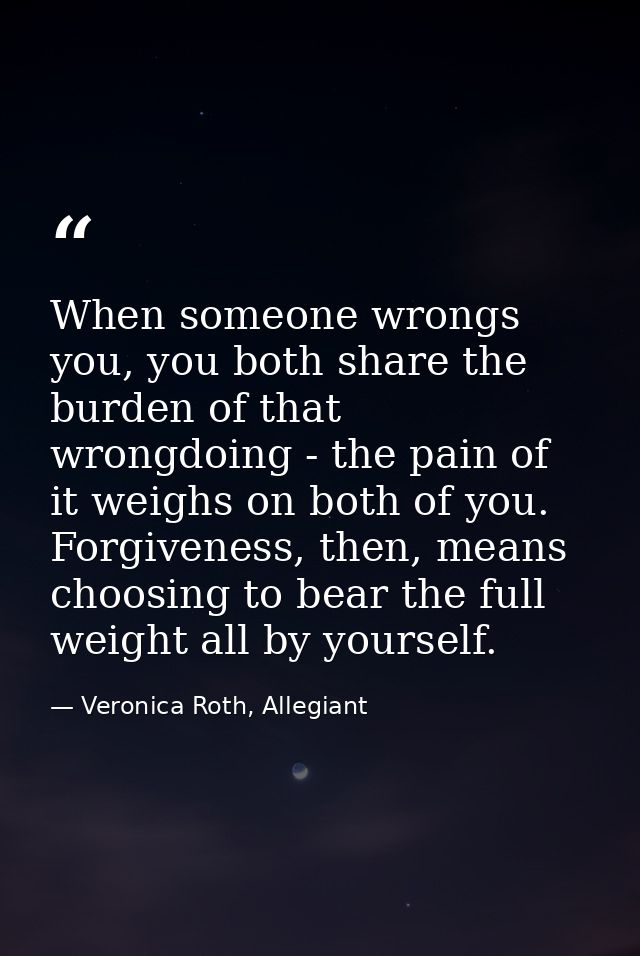 When someone wrongs you, you both share the burden of that wrongdoing - the pain of it weighs on both of you. Forgivenes — Veronica Roth, Allegiant