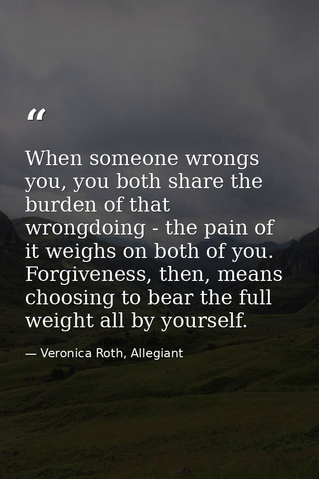When someone wrongs you, you both share the burden of that wrongdoing - the pain of it weighs on both of you. Forgivenes — Veronica Roth, Allegiant