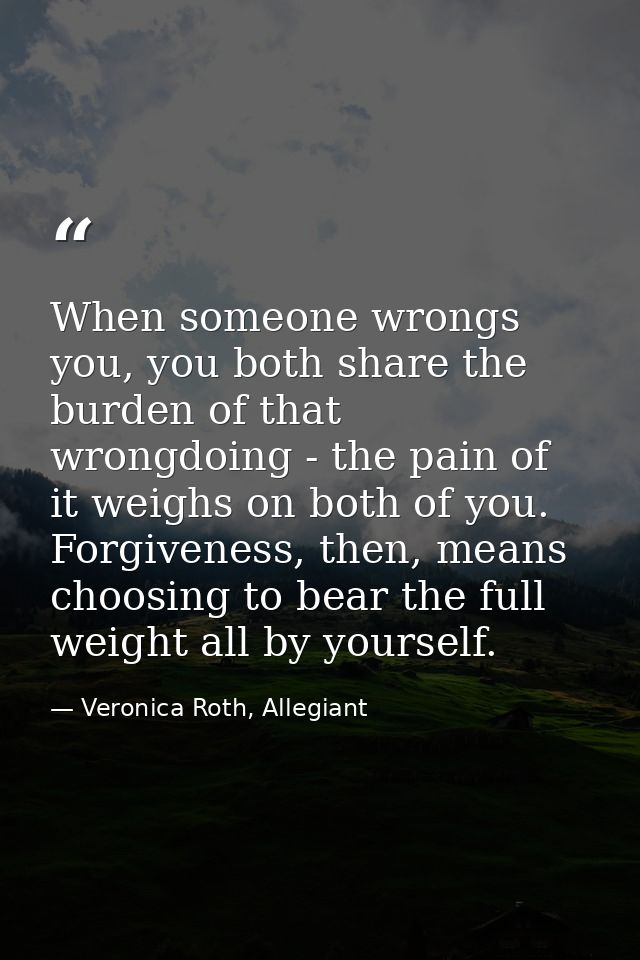 When someone wrongs you, you both share the burden of that wrongdoing - the pain of it weighs on both of you. Forgivenes — Veronica Roth, Allegiant