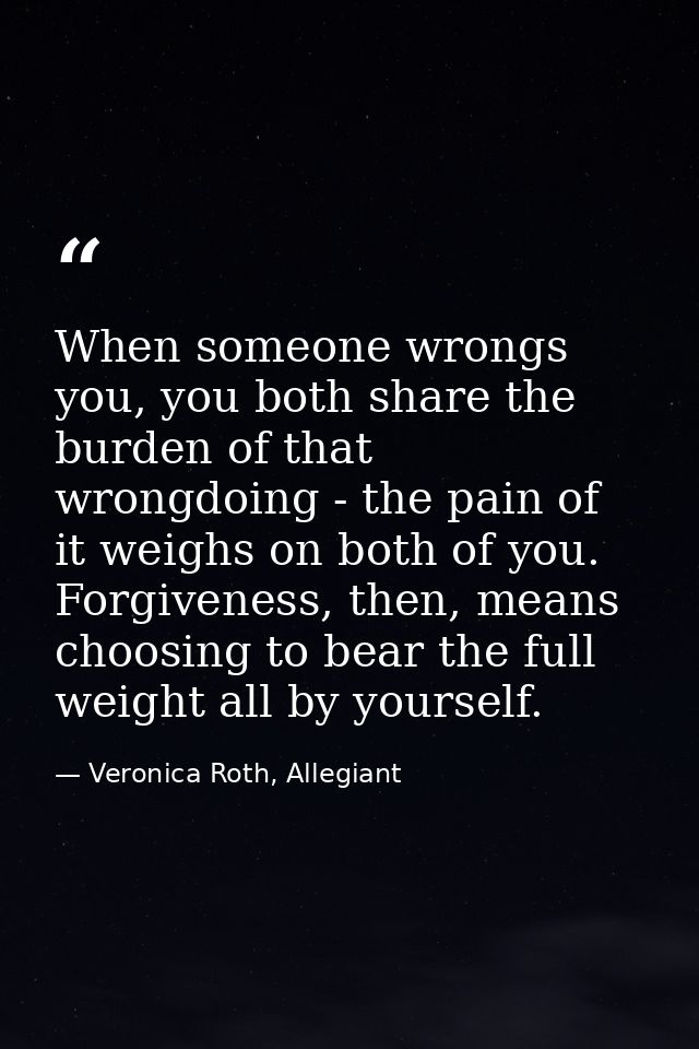 When someone wrongs you, you both share the burden of that wrongdoing - the pain of it weighs on both of you. Forgivenes — Veronica Roth, Allegiant