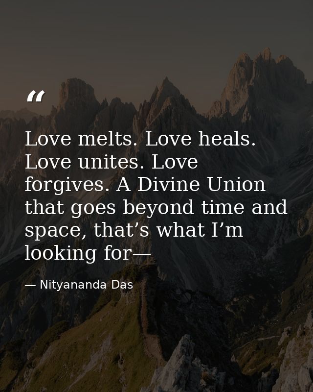 Love melts. Love heals. Love unites. Love forgives. A Divine Union that goes beyond time and space, that’s what I’m look — Nityananda Das