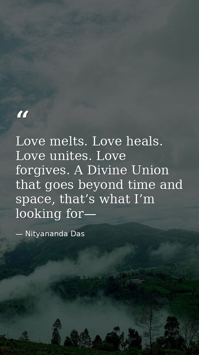 Love melts. Love heals. Love unites. Love forgives. A Divine Union that goes beyond time and space, that’s what I’m look — Nityananda Das
