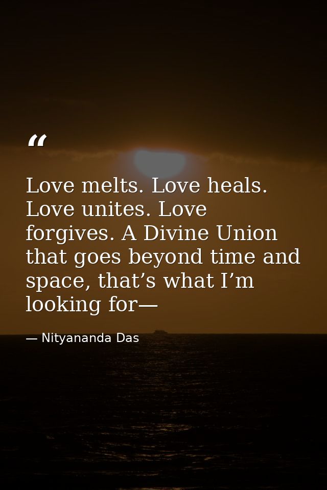 Love melts. Love heals. Love unites. Love forgives. A Divine Union that goes beyond time and space, that’s what I’m look — Nityananda Das