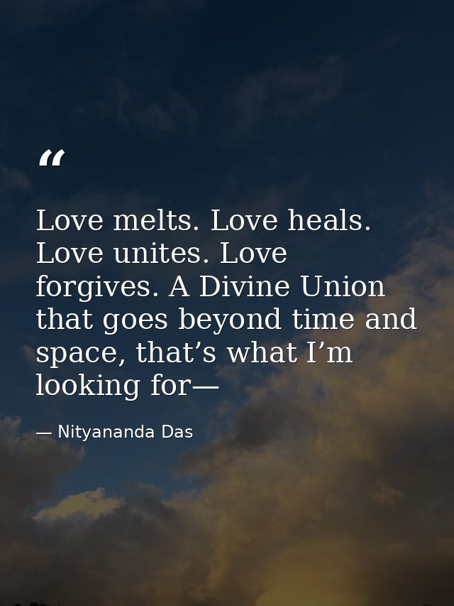 Love melts. Love heals. Love unites. Love forgives. A Divine Union that goes beyond time and space, that’s what I’m look — Nityananda Das