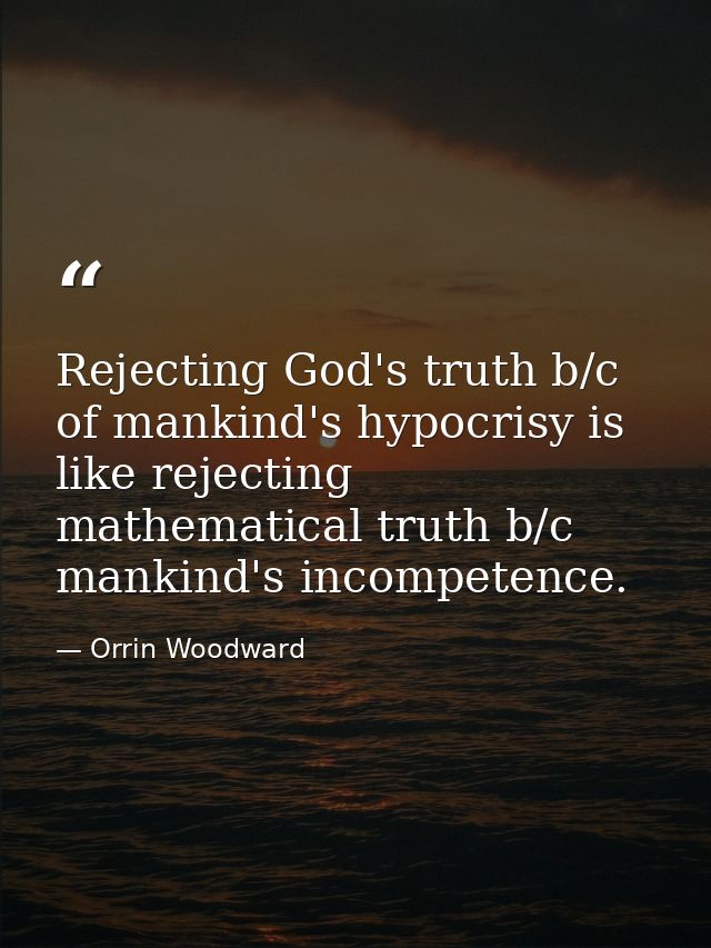 Rejecting God's truth b/c of mankind's hypocrisy is like rejecting mathematical truth b/c mankind's incompetence. — Orrin Woodward