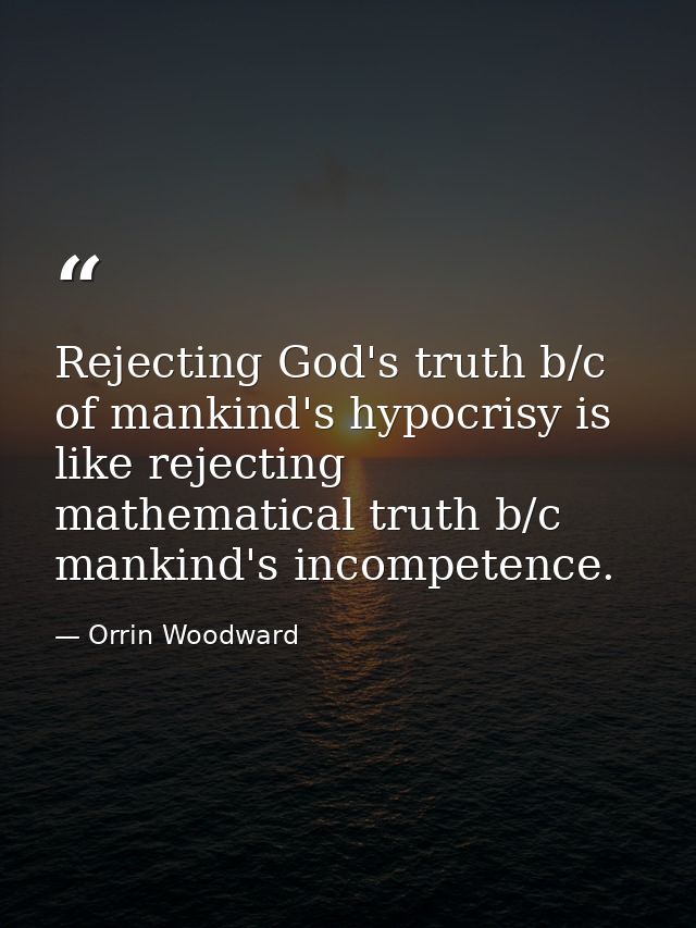 Rejecting God's truth b/c of mankind's hypocrisy is like rejecting mathematical truth b/c mankind's incompetence. — Orrin Woodward