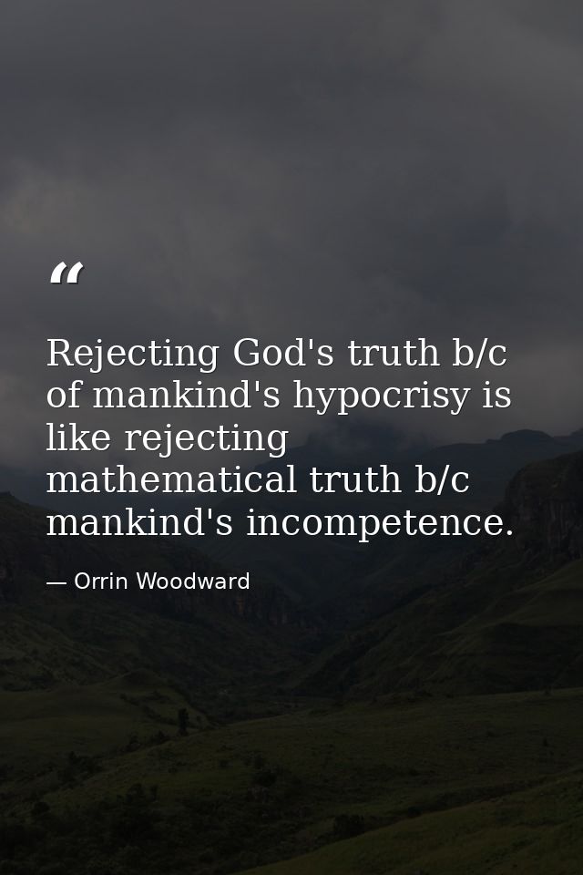 Rejecting God's truth b/c of mankind's hypocrisy is like rejecting mathematical truth b/c mankind's incompetence. — Orrin Woodward
