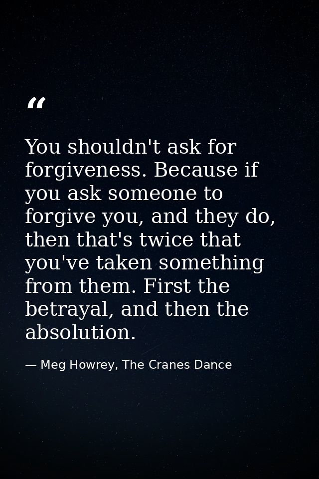 You shouldn't ask for forgiveness. Because if you ask someone to forgive you, and they do, then that's twice that you've — Meg Howrey, The Cranes Dance