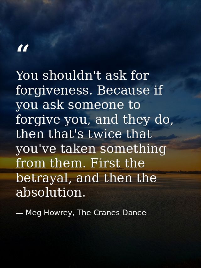 You shouldn't ask for forgiveness. Because if you ask someone to forgive you, and they do, then that's twice that you've — Meg Howrey, The Cranes Dance