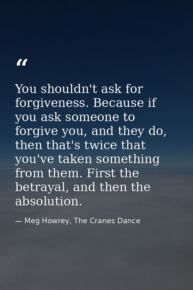 You shouldn't ask for forgiveness. Because if you ask someone to forgive you, and they do, then that's twice that you've — Meg Howrey, The Cranes Dance
