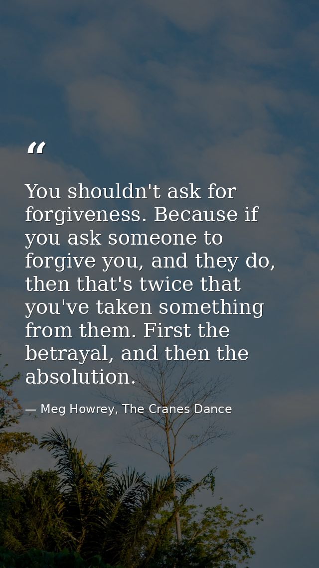 You shouldn't ask for forgiveness. Because if you ask someone to forgive you, and they do, then that's twice that you've — Meg Howrey, The Cranes Dance