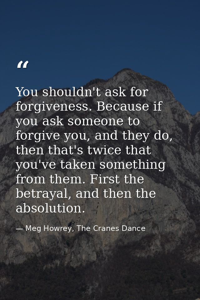 You shouldn't ask for forgiveness. Because if you ask someone to forgive you, and they do, then that's twice that you've — Meg Howrey, The Cranes Dance